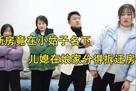 新房竟在小姑子名下，当得知儿媳在娘家分得拆迁房，婆婆傻眼了视频封面
