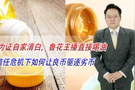 为证自家清白，鲁花主播直接喝油，信任危机下如何让良币驱逐劣币视频封面