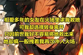 相爱多年的女友在火场里求我救她，可我却转身离开，只因我恨她视频封面
