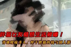 胖猫女友情感生活被曝，背地暧昧多人，榨干胖猫的钱与别人游大理视频封面