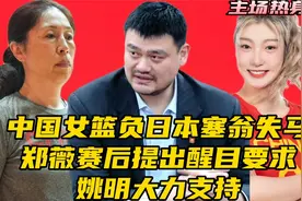 中国女篮负日本塞翁失马！郑薇赛后提出醒目要求，​姚明大力支持视频封面