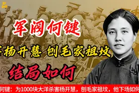 湖南军阀何键：为1000块大洋杀害杨开慧，刨毛家祖坟，他下场如何视频封面