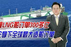 18艘LNG船订单300多亿！中企拿下全球最大造船订单，会超越韩国吗视频封面