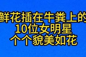 鲜花插在牛粪上的，10位女明星，个个貌美如花视频封面