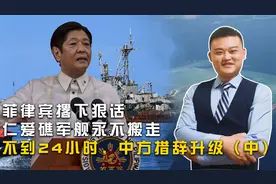 菲律宾撂下狠话，仁爱礁军舰永不搬走，不到24小时，中方措辞升级视频封面