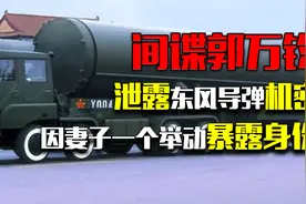 导弹技术专家郭万钧：泄露东风导弹机密，因妻子一个举动暴露身份视频封面