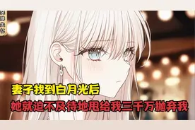 妻子找到白月光后，她就迫不及待地甩给我三千万抛弃我视频封面