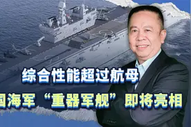 综合性能超过航母，中国海军最新“重器军舰”即将亮相，值得期待视频封面