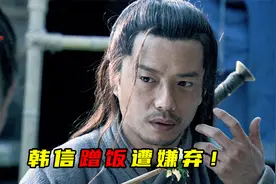 兵仙韩信穷得叮当响，顿顿蹭饭遭嫌弃，嫂嫂宁愿喂狗也不养他！视频封面
