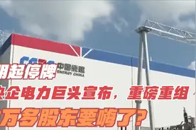 明起停牌！央企电力巨头宣布，重磅重组！8万多股东要嗨了？视频封面