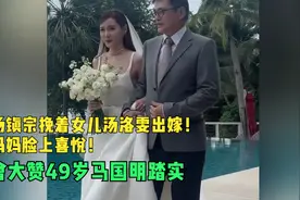 汤镇宗挽着女儿汤洛雯出嫁！妈妈脸上喜悦！曾大赞49岁马国明踏实视频封面