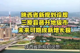陕西省新规划设想：三原县晋升地级市，未来可期成新增长极视频封面