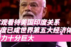 客观看待美印关系，印度已经成为世界第五大经济体，潜力十分巨大视频封面