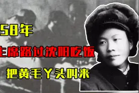 1958年，毛主席路过沈阳吃饭，吃一口马上说：把黄毛丫头叫过来视频封面