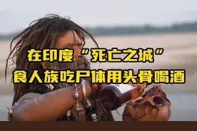 在印度“死亡之城”，食人族吃尸体用头骨喝酒视频封面