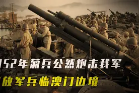 1952年葡兵公然炮击我军，解放军兵临澳门边境，叶剑英：赔款4亿视频封面