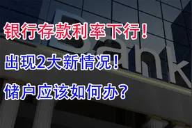 银行存款利率下行，出现2大新情况！储户应该如何办？视频封面