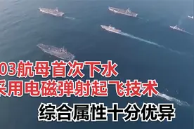 003号航母首次下水，采用电磁弹射起飞技术，综合属性十分优异视频封面