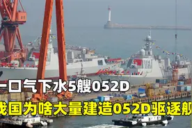 35亿一艘贵不贵？一口气下水5艘052D，我国为啥大量造052D驱逐舰视频封面