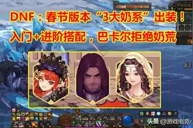 DNF：巴卡尔“3大奶系”搭配！入门+进阶搭配，团本拒绝奶荒图片