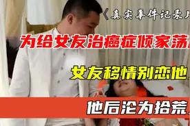 湖北男子为给女友治癌倾家荡产，女友移情别恋他人，他沦为拾荒人图片