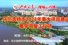 直播预告| 乌兰浩特市2022年重大项目建设集中开复工仪式图片