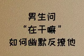 男生问“在干嘛”如何幽默的反撩他，赶紧收藏起来看看图片