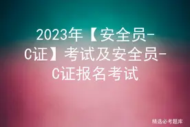 2023年【安全员-C证】考试及安全员-C证报名考试图片