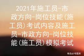 2021年施工员-市政方向-岗位技能(施工员)考试内容图片