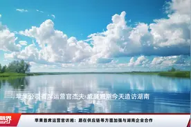 苹果首席运营官访湘：愿在供应链等方面加强与湖南企业合作视频封面