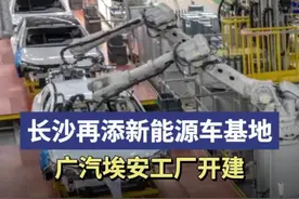 长沙再添新能源车基地！广汽埃安工厂开建，首期年产能20万辆图片