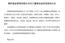 博时基金董事会换届，江向阳等三位继续担任公司董事，上届六名成员退出图片