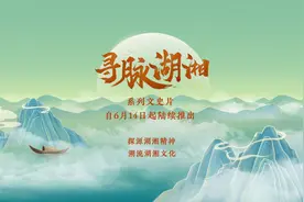 何以湖南？八集系列文史片《寻脉湖湘》6月14日上线图片