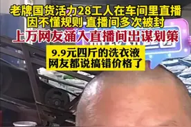 老牌国货活力28工人在车间里直播，因不懂规则，直播间多次被封，，上万网友涌入直播间出谋划策，9.9元四斤的洗衣液，网友都说搞错价格了。图片