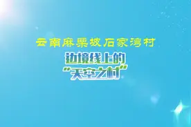 沿着边境看中国｜云南麻栗坡石家湾村：边境线上的“天空之村”图片