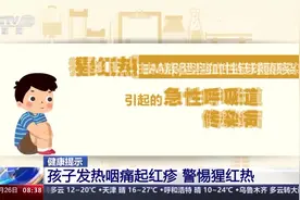周末·健康丨@家长们 孩子发热咽痛起红疹 小心是猩红热图片