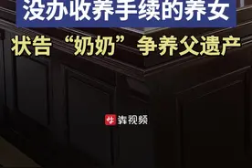 没有办理收养手续，“养女”能继承“养父”的房子吗？女孩状告“奶奶”争遗产图片