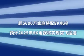 超5600万家庭将配8K电视，预计2025年8K电视将实现突飞猛进图片