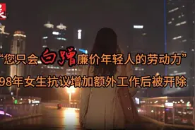 “您只会白蹭廉价年轻人的劳动力”，“98年”女生因拒绝额外增加工作遭开除图片