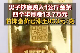 男子抄底购入1公斤金条，四个半月赚13.7万元，首饰金价已涨至953元/克图片