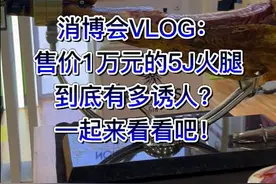 直通消博会｜VLOG:一条售价万元的5J火腿到底有多诱人？一起来看看吧图片