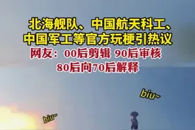 北海舰队 中国航天科工 中国军工等官方玩梗引热议，网友: 00后剪辑 90后审核 80后向70后解释图片