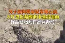 热闻丨男子在阿勒泰旅游却疑似发现石油？当地回应图片
