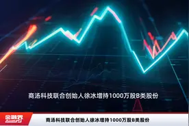 商汤科技联合创始人徐冰增持1000万股B类股份视频封面