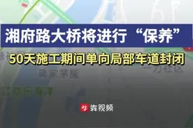读城丨湘府路大桥将进行50天“保养”，施工期间单向局部车道封闭图片