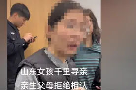 山东女孩因“家里拆迁4套房”千里认亲被拒？民警澄清：不属实，其父坚持认亲图片