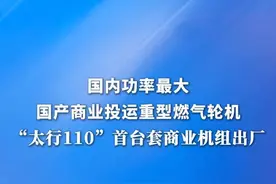 新华社消息｜国内功率最大国产商业投运重型燃气轮机 “太行110”首台套商业机组出厂