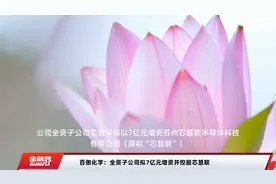 百傲化学：全资子公司拟7亿元增资并控股芯慧联视频封面