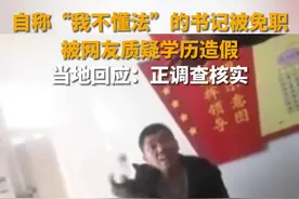 自称“我不懂法”的书记被免职 网友质疑其学历造假 当地回应：正调查核实图片
