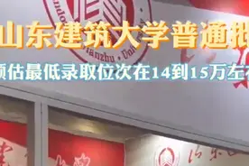 果然视频｜山东建筑大学普通批预估最低录取位次在14到15万左右图片